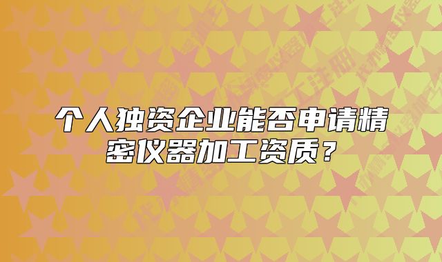 个人独资企业能否申请精密仪器加工资质?