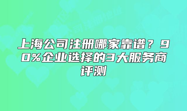 上海公司注册哪家靠谱？90%企业选择的3大服务商评测
