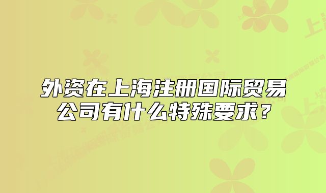 外资在上海注册国际贸易公司有什么特殊要求?