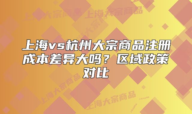 上海vs杭州大宗商品注册成本差异大吗?区域政策对比