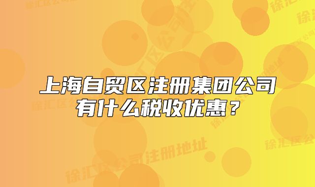 上海自贸区注册集团公司有什么税收优惠?