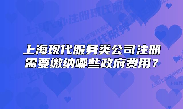 上海现代服务类公司注册需要缴纳哪些政府费用?