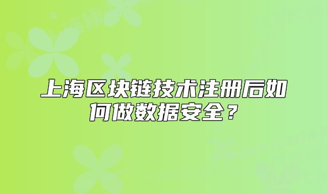 上海区块链技术注册后如何做数据安全?