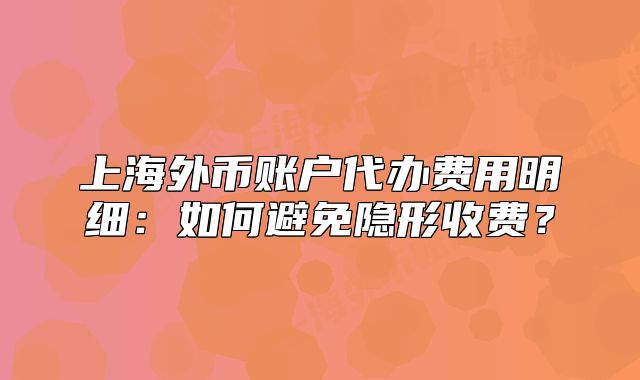 上海外币账户代办费用明细:如何避免隐形收费?