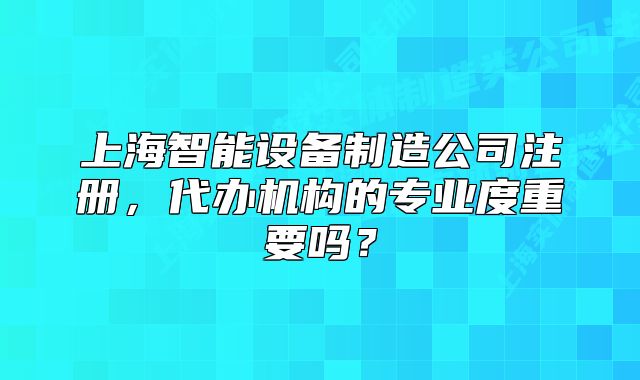 上海智能设备制造公司注册,代办机构的专业度重要吗?
