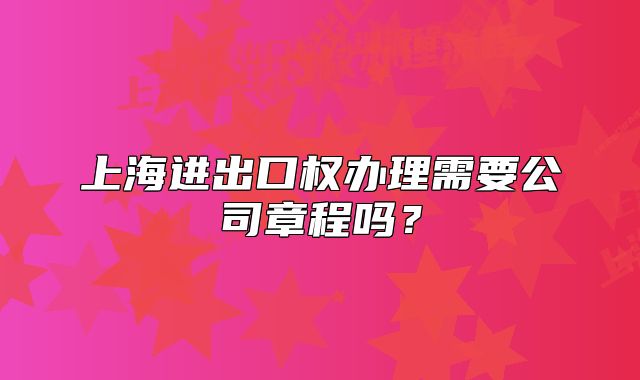 上海进出口权办理需要公司章程吗？