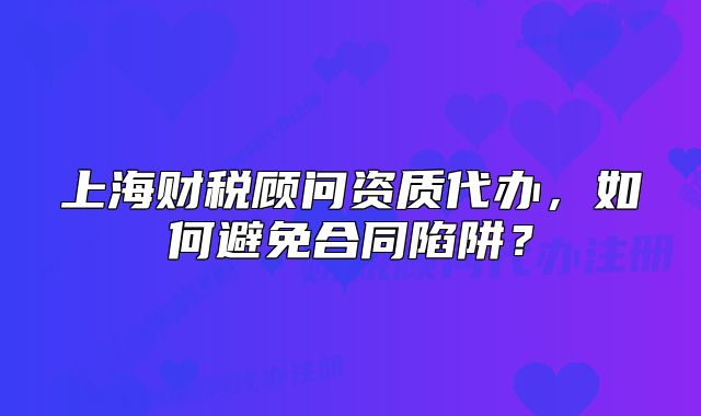 上海财税顾问资质代办,如何避免合同陷阱?