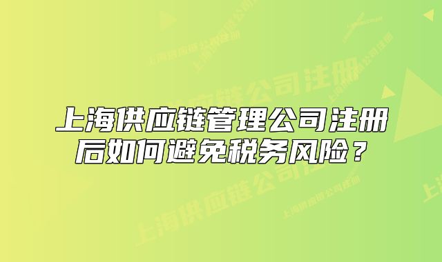 上海供应链管理公司注册后如何避免税务风险?