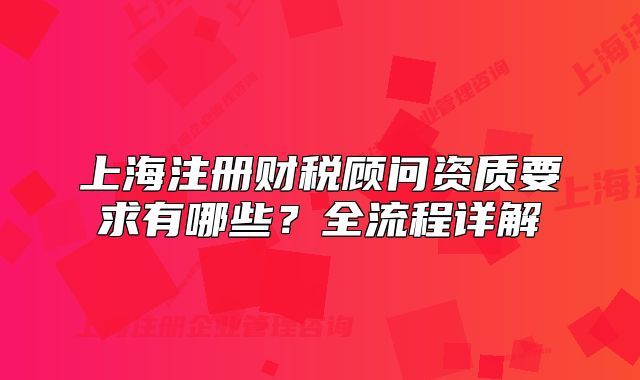 上海注册财税顾问资质要求有哪些?全流程详解
