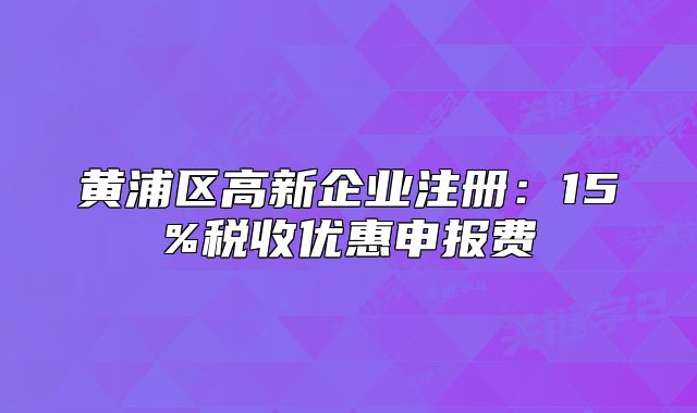 黄浦区高新企业注册:15%税收优惠申报费