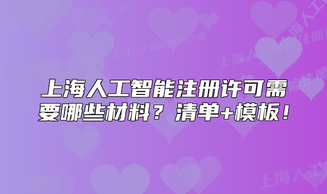 上海人工智能注册许可需要哪些材料?清单+模板!
