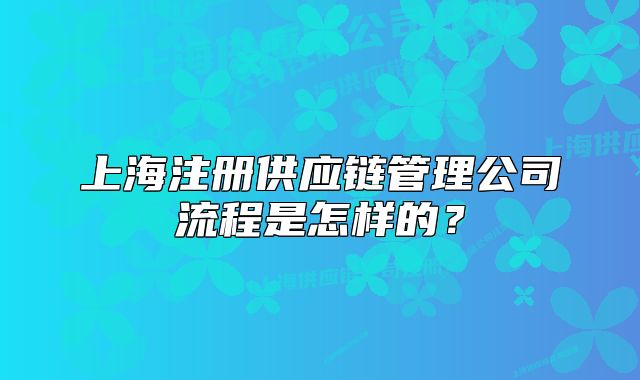上海注册供应链管理公司流程是怎样的?