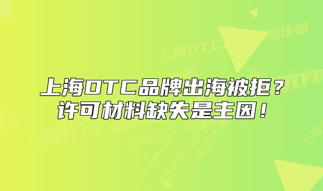 上海DTC品牌出海被拒?许可材料缺失是主因!