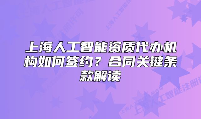 上海人工智能资质代办机构如何签约?合同关键条款解读