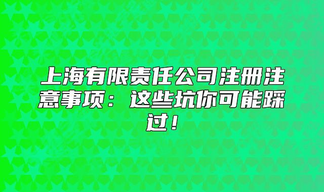上海有限责任公司注册注意事项:这些坑你可能踩过!