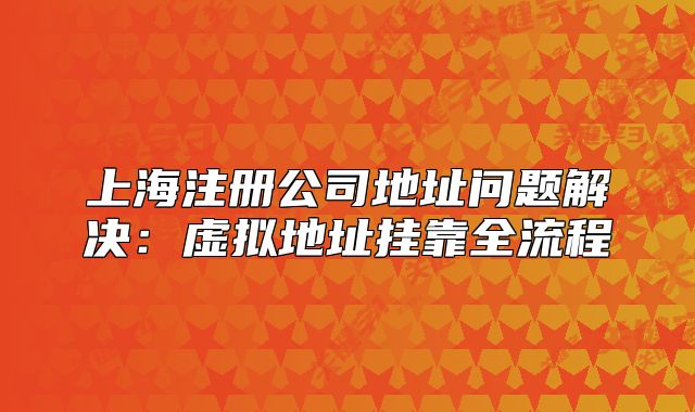 上海注册公司地址问题解决：虚拟地址挂靠全流程