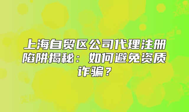 上海自贸区公司代理注册陷阱揭秘：如何避免资质诈骗？
