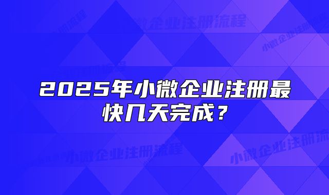 2025年小微企业注册最快几天完成?