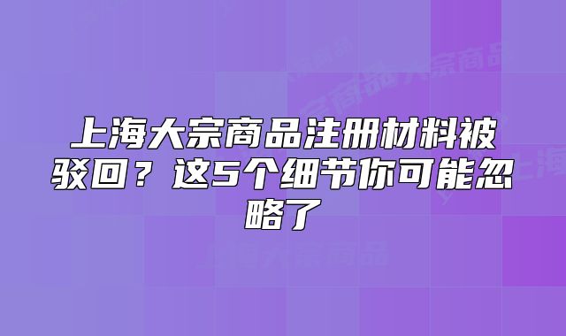 上海大宗商品注册材料被驳回?这5个细节你可能忽略了