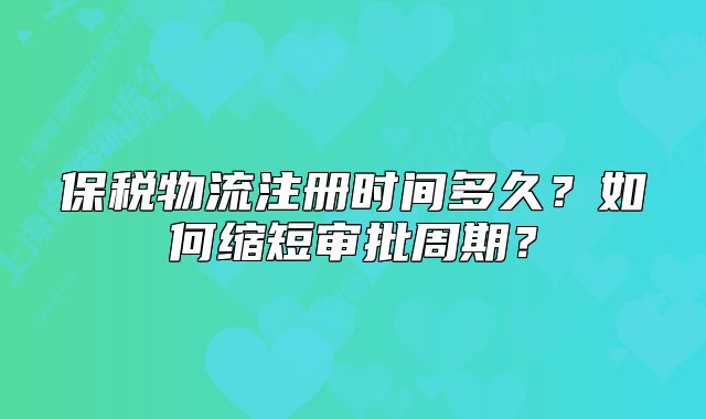 保税物流注册时间多久?如何缩短审批周期?