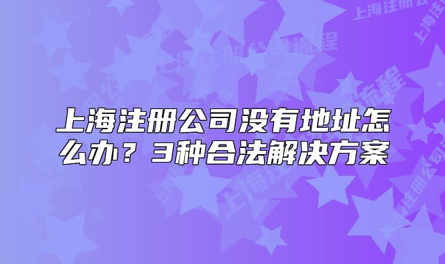 上海注册公司没有地址怎么办？3种合法解决方案