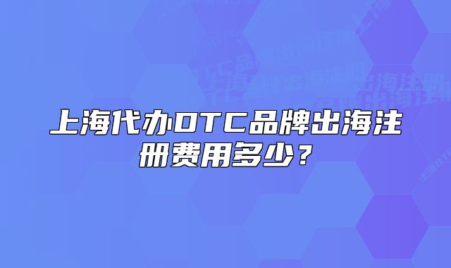 上海代办DTC品牌出海注册费用多少？