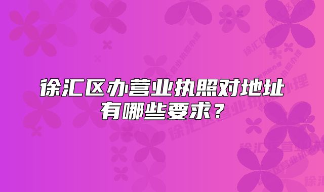 徐汇区办营业执照对地址有哪些要求?