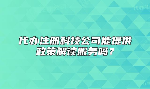 代办注册科技公司能提供政策解读服务吗?