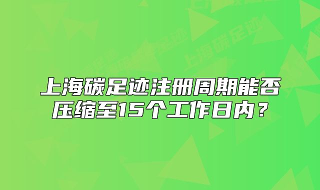 上海碳足迹注册周期能否压缩至15个工作日内?