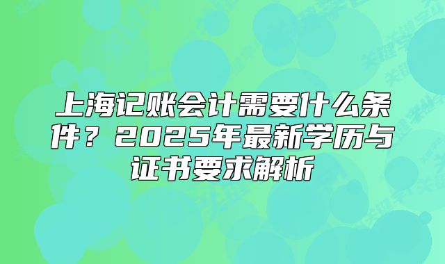 上海记账会计需要什么条件？2025年最新学历与证书要求解析