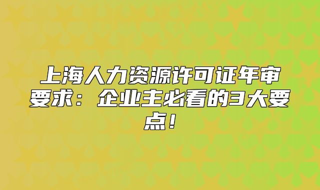 上海人力资源许可证年审要求:企业主必看的3大要点!