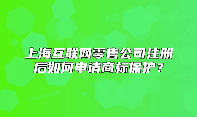 上海互联网零售公司注册后如何申请商标保护？