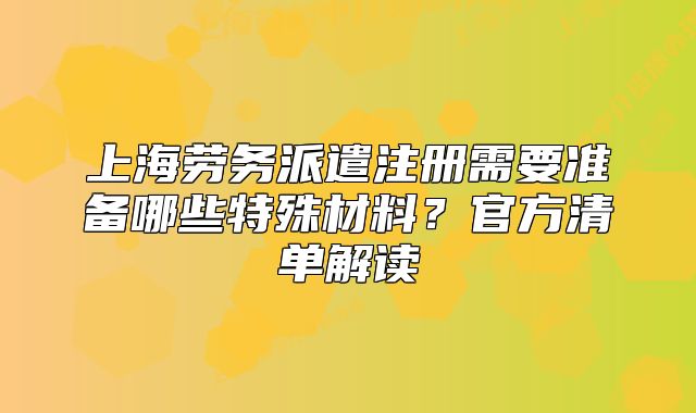 上海劳务派遣注册需要准备哪些特殊材料?官方清单解读