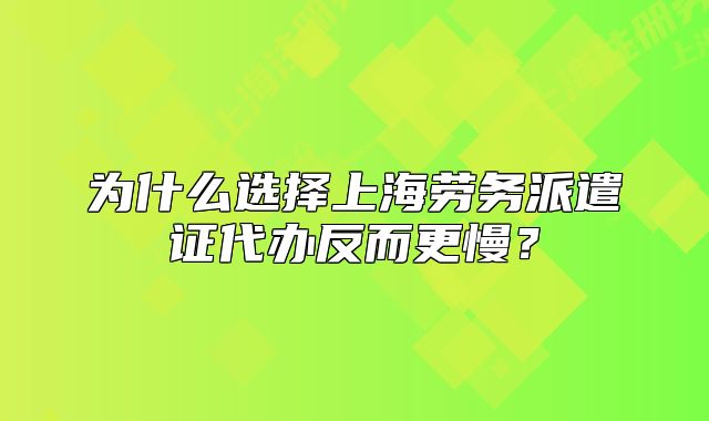 为什么选择上海劳务派遣证代办反而更慢?