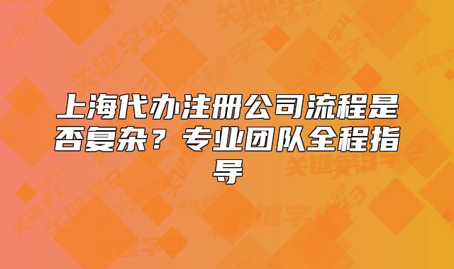 上海代办注册公司流程是否复杂?专业团队全程指导
