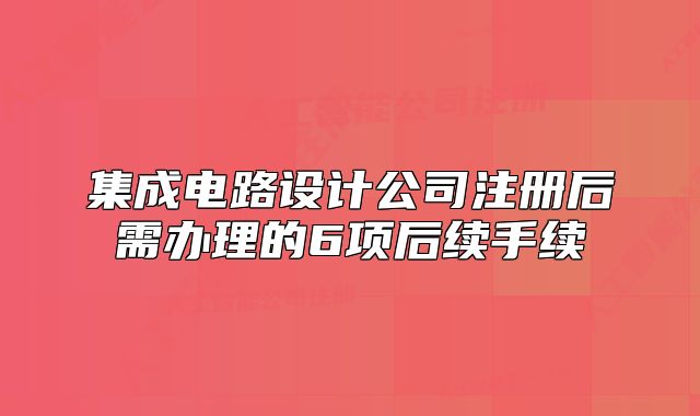 集成电路设计公司注册后需办理的6项后续手续