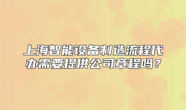 上海智能设备制造流程代办需要提供公司章程吗?