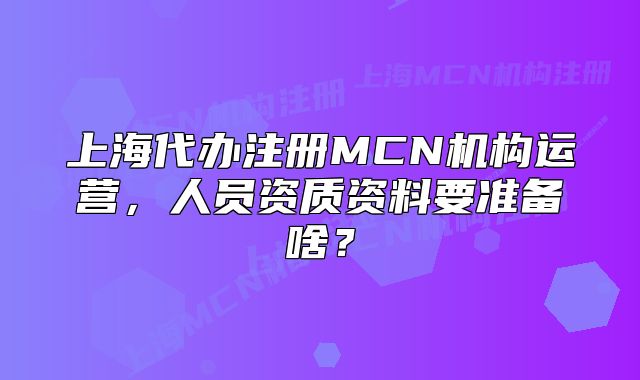 上海代办注册MCN机构运营,人员资质资料要准备啥?
