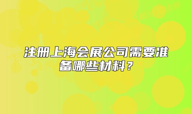注册上海会展公司需要准备哪些材料?