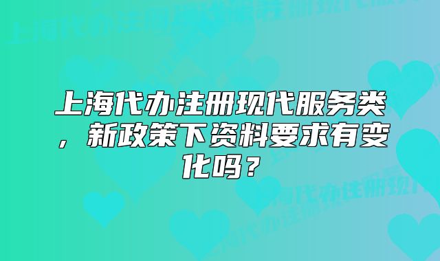 上海代办注册现代服务类，新政策下资料要求有变化吗？