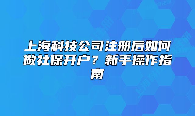 上海科技公司注册后如何做社保开户?新手操作指南