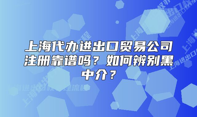 上海代办进出口贸易公司注册靠谱吗？如何辨别黑中介？