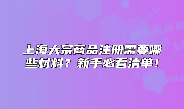 上海大宗商品注册需要哪些材料?新手必看清单!