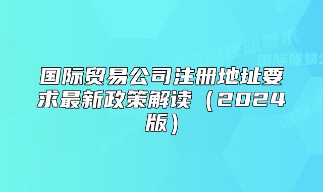 国际贸易公司注册地址要求最新政策解读（2024版）