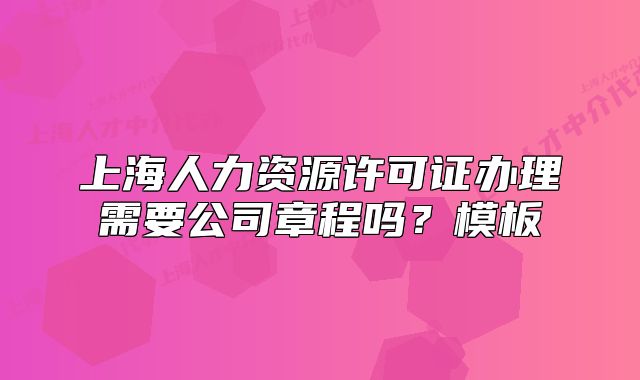 上海人力资源许可证办理需要公司章程吗？模板