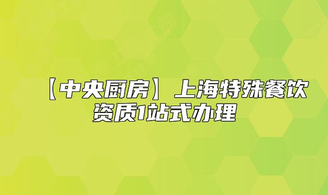【中央厨房】上海特殊餐饮资质1站式办理