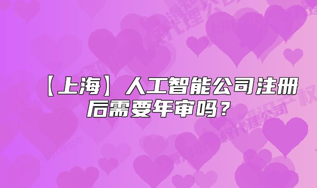 【上海】人工智能公司注册后需要年审吗?