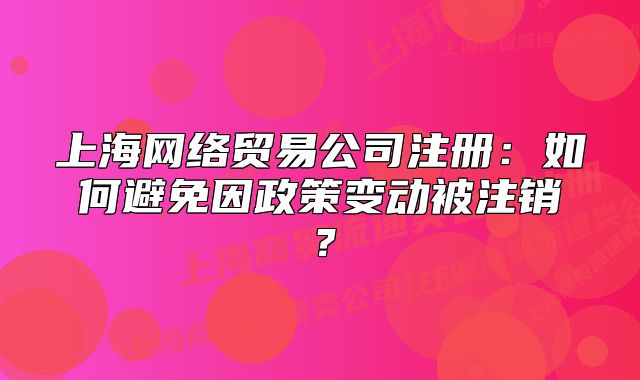 上海网络贸易公司注册:如何避免因政策变动被注销?