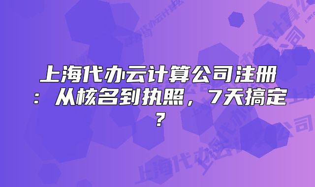 上海代办云计算公司注册:从核名到执照,7天搞定?