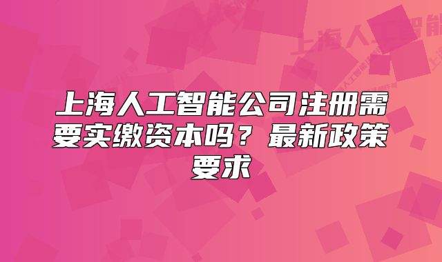 上海人工智能公司注册需要实缴资本吗?最新政策要求